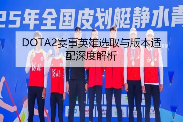 DOTA2赛事英雄选取与版本适配深度解析 - AG